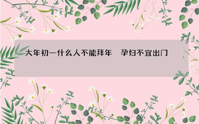 大年初一什么人不能拜年 孕妇不宜出门
